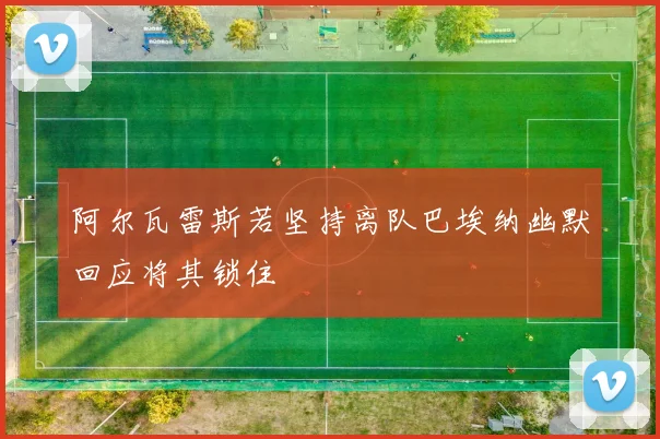 阿尔瓦雷斯若坚持离队巴埃纳幽默回应将其锁住