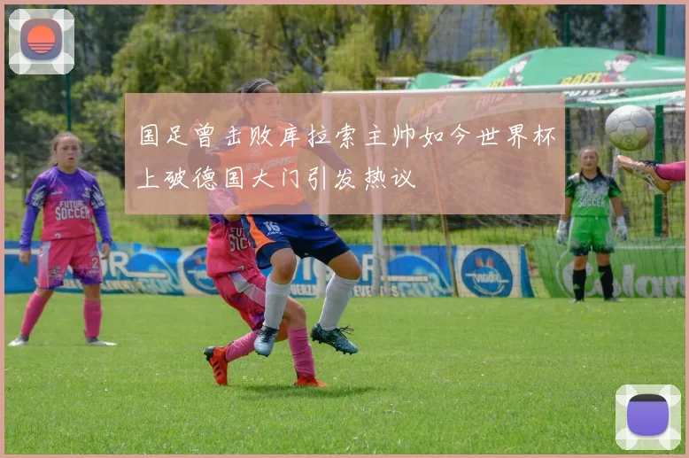 国足曾击败库拉索主帅如今世界杯上破德国大门引发热议