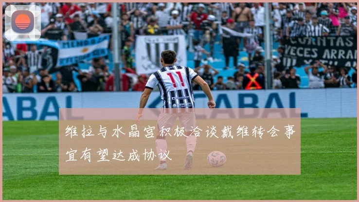 维拉与水晶宫积极洽谈戴维转会事宜有望达成协议