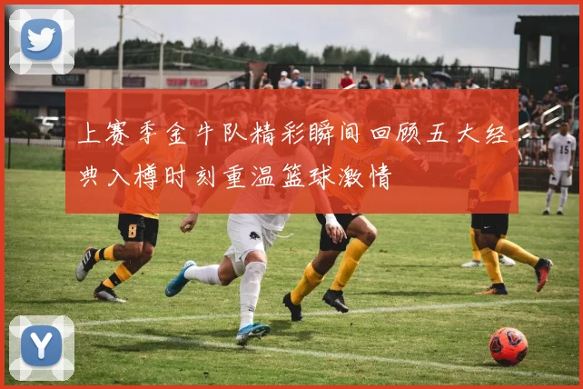 上赛季金牛队精彩瞬间回顾五大经典入樽时刻重温篮球激情
