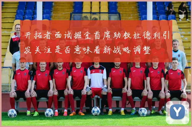 开拓者面试掘金首席助教杜德利引发关注是否意味着新战略调整