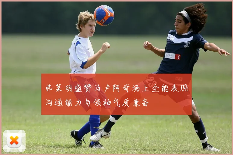 弗莱明盛赞马卢阿奇场上全能表现沟通能力与领袖气质兼备