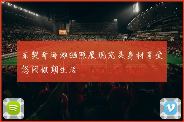 东契奇海滩晒照展现完美身材享受悠闲假期生活