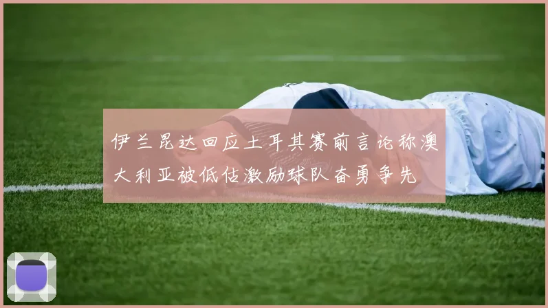 伊兰昆达回应土耳其赛前言论称澳大利亚被低估激励球队奋勇争先
