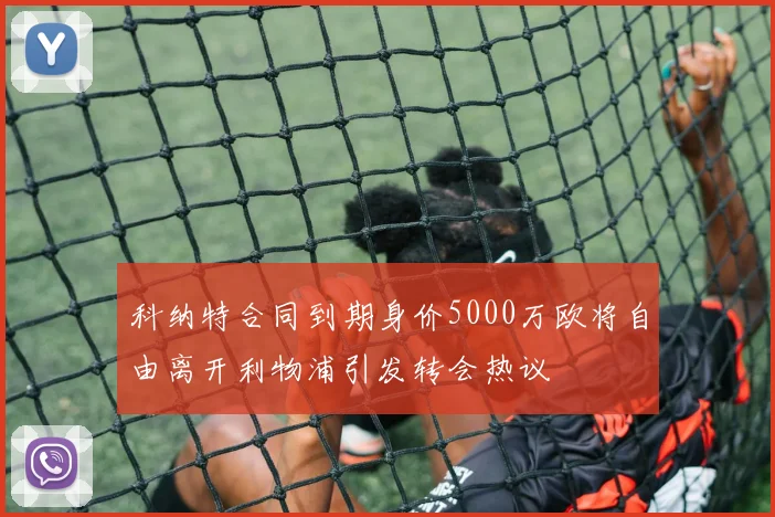 科纳特合同到期身价5000万欧将自由离开利物浦引发转会热议