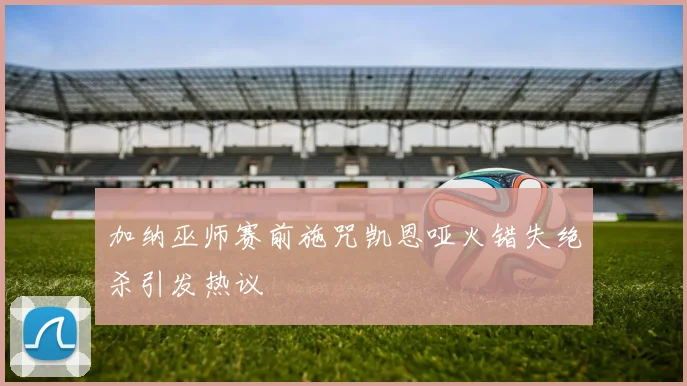 加纳巫师赛前施咒凯恩哑火错失绝杀引发热议