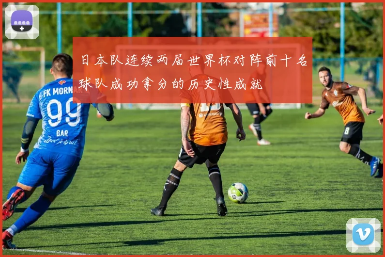 日本队连续两届世界杯对阵前十名球队成功拿分的历史性成就