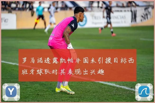 罗马诺透露凯帕非国米引援目标西班牙球队对其表现出兴趣