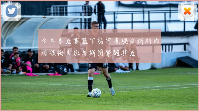 今年季后赛篮下防守表现分析科内特领衔文班与斯图紧随其后