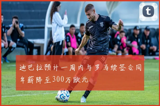 迪巴拉预计一周内与罗马续签合同年薪降至300万欧元