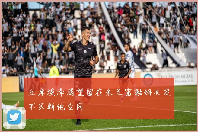 丘库埃泽渴望留在米兰富勒姆决定不买断他合同