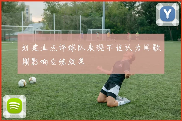 刘建业点评球队表现不佳认为间歇期影响合练效果