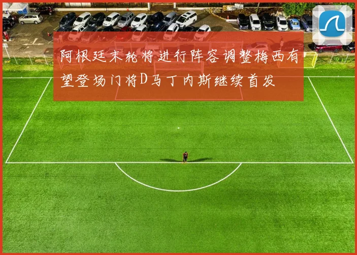 阿根廷末轮将进行阵容调整梅西有望登场门将D马丁内斯继续首发