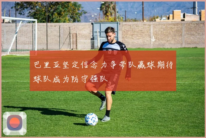 巴里亚坚定信念力争带队赢球期待球队成为防守强队