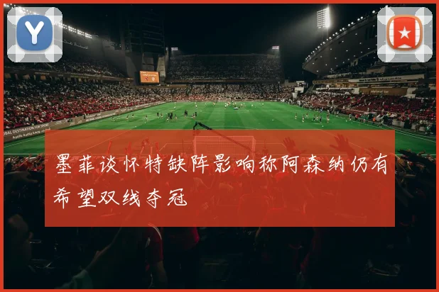 墨菲谈怀特缺阵影响称阿森纳仍有希望双线夺冠