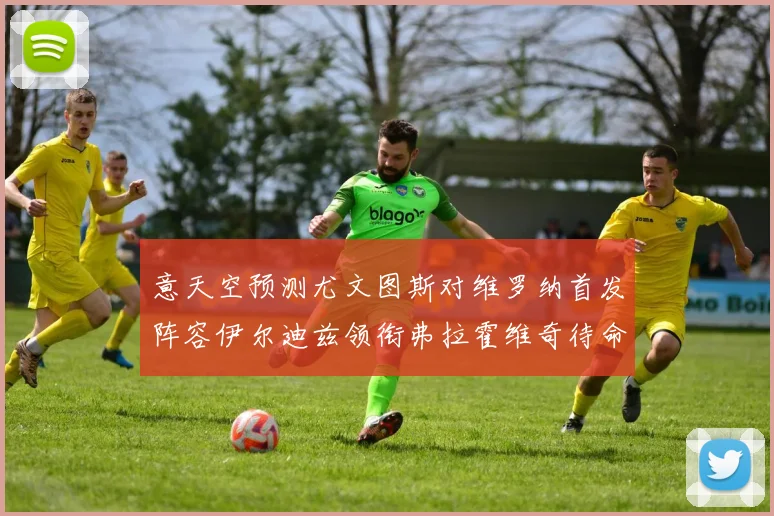 意天空预测尤文图斯对维罗纳首发阵容伊尔迪兹领衔弗拉霍维奇待命