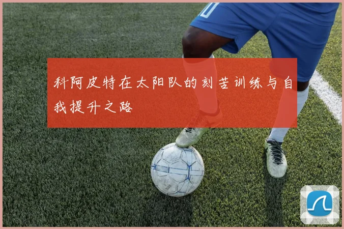 科阿皮特在太阳队的刻苦训练与自我提升之路