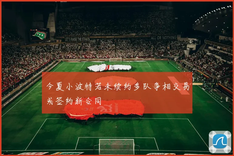 今夏小波特若未续约多队争相交易或签约新合同