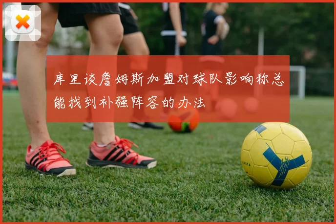 库里谈詹姆斯加盟对球队影响称总能找到补强阵容的办法