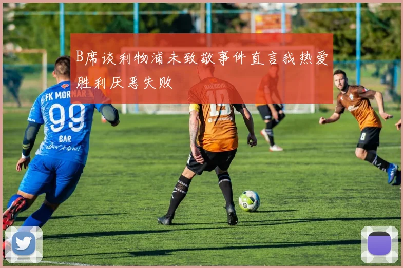 B席谈利物浦未致敬事件直言我热爱胜利厌恶失败