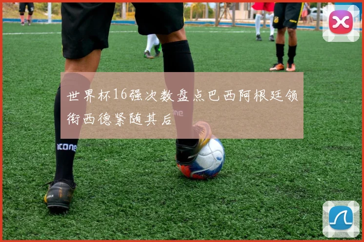 世界杯16强次数盘点巴西阿根廷领衔西德紧随其后