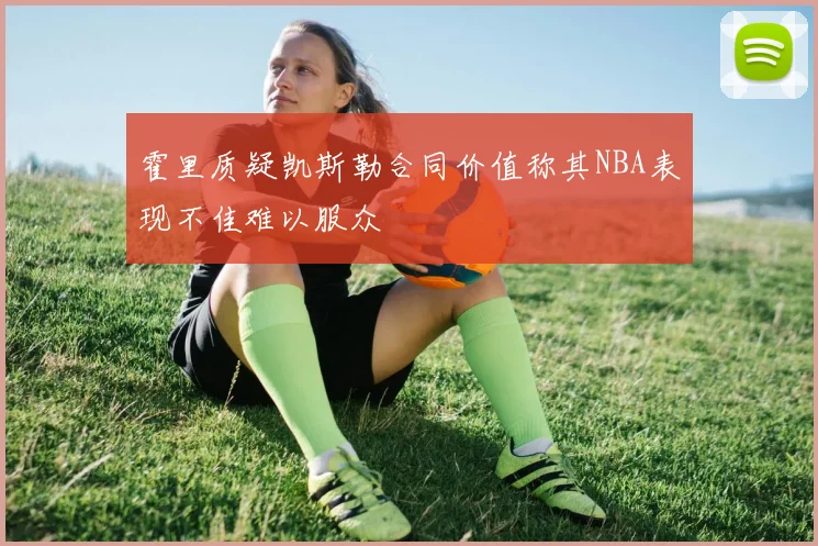 霍里质疑凯斯勒合同价值称其NBA表现不佳难以服众